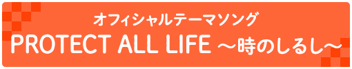 オフィシャルテーマソング PROTECT ALL LIFE 〜時のしるし〜